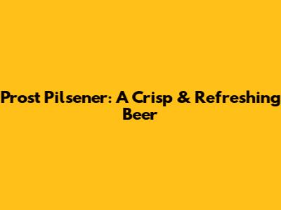 Prost Pilsener: A Crisp & Refreshing Beer