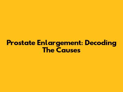 Prostate Enlargement: Decoding The Causes