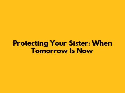 Protecting Your Sister: When Tomorrow Is Now