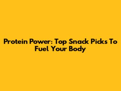Protein Power: Top Snack Picks To Fuel Your Body