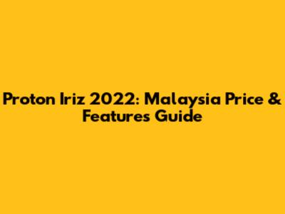 Proton Iriz 2022: Malaysia Price & Features Guide