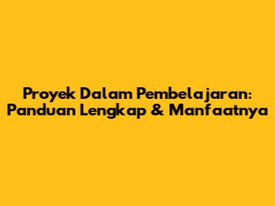 Proyek Dalam Pembelajaran: Panduan Lengkap & Manfaatnya