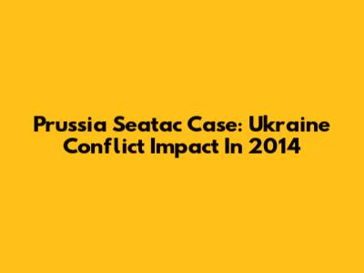 Prussia Seatac Case: Ukraine Conflict Impact In 2014