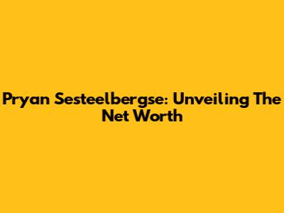 Pryan Sesteelbergse: Unveiling The Net Worth
