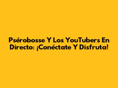 Psérobosse Y Los YouTubers En Directo: ¡Conéctate Y Disfruta!