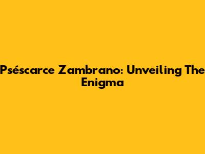 Pséscarce Zambrano: Unveiling The Enigma