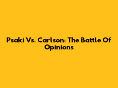 Psaki Vs. Carlson: The Battle Of Opinions
