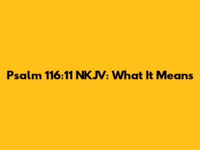 Psalm 116:11 NKJV: What It Means