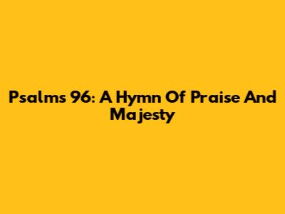 Psalms 96: A Hymn Of Praise And Majesty