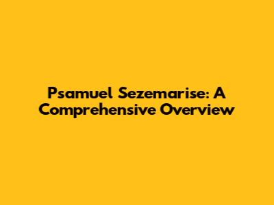 Psamuel Sezemarise: A Comprehensive Overview