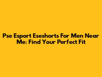 Pse Esport Eseshorts For Men Near Me: Find Your Perfect Fit