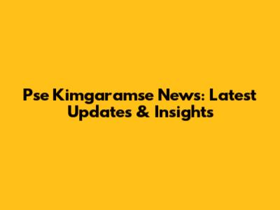 Pse Kimgaramse News: Latest Updates & Insights