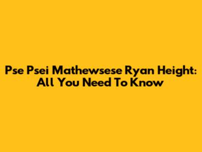 Pse Psei Mathewsese Ryan Height: All You Need To Know