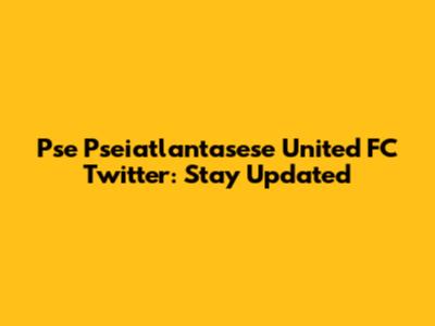 Pse Pseiatlantasese United FC Twitter: Stay Updated