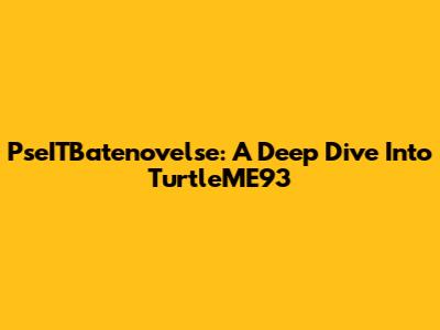 PseITBatenovelse: A Deep Dive Into TurtleME93