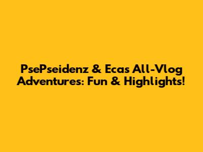 PsePseidenz & Eca's All-Vlog Adventures: Fun & Highlights!