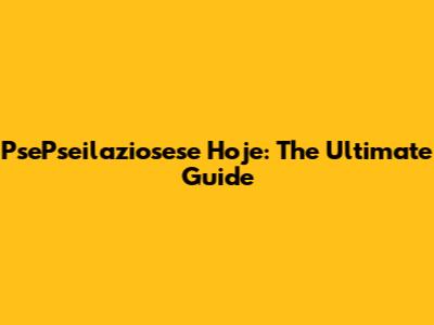PsePseilaziosese Hoje: The Ultimate Guide