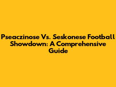 Pseaczinose Vs. Seskonese Football Showdown: A Comprehensive Guide