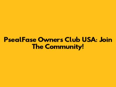 PsealFase Owners Club USA: Join The Community!
