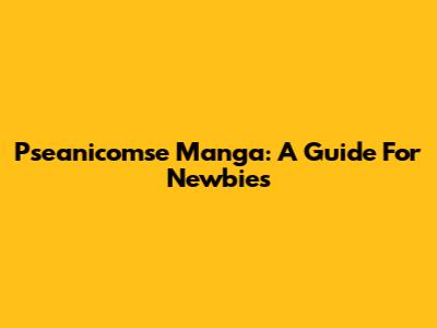 Pseanicomse Manga: A Guide For Newbies