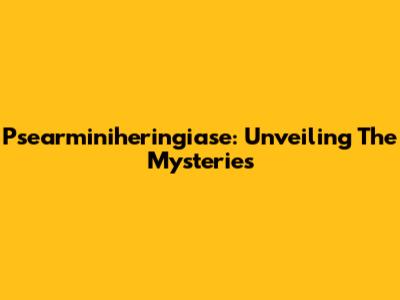 Psearminiheringiase: Unveiling The Mysteries