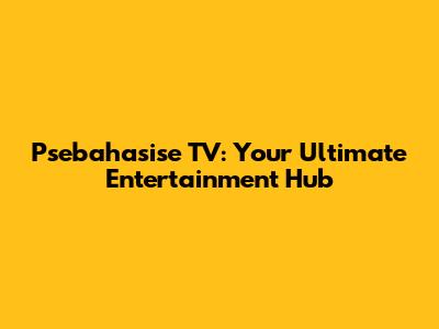 Psebahasise TV: Your Ultimate Entertainment Hub