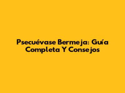 Psecuévase Bermeja: Guía Completa Y Consejos