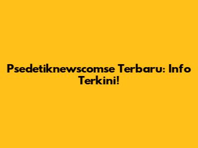 Psedetiknewscomse Terbaru: Info Terkini!