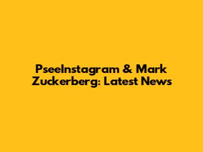 PseeInstagram & Mark Zuckerberg: Latest News