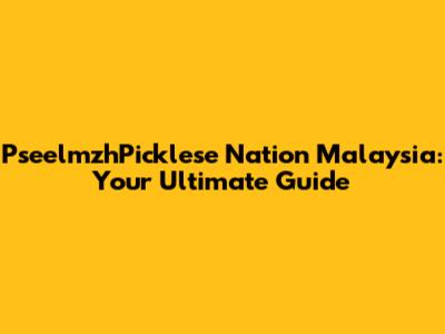 PseelmzhPicklese Nation Malaysia: Your Ultimate Guide