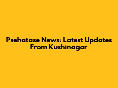 Psehatase News: Latest Updates From Kushinagar