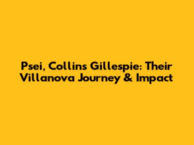 Psei, Collins Gillespie: Their Villanova Journey & Impact