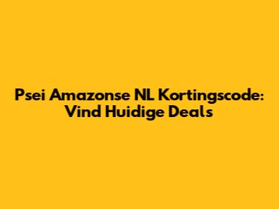 Psei Amazonse NL Kortingscode: Vind Huidige Deals