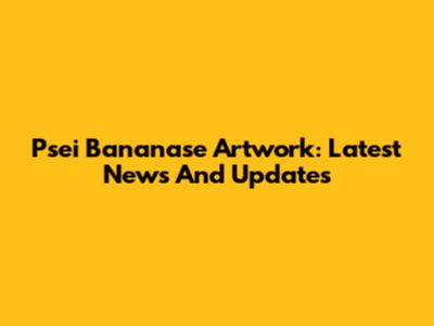 Psei Bananase Artwork: Latest News And Updates