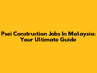 Psei Construction Jobs In Malaysia: Your Ultimate Guide