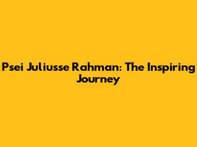 Psei Juliusse Rahman: The Inspiring Journey