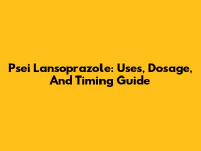 Psei Lansoprazole: Uses, Dosage, And Timing Guide