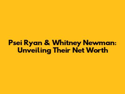Psei Ryan & Whitney Newman: Unveiling Their Net Worth
