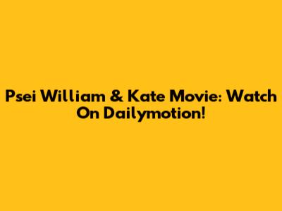 Psei William & Kate Movie: Watch On Dailymotion!