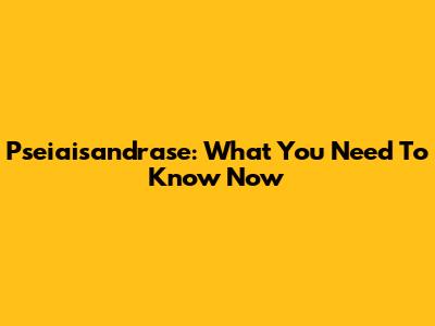 Pseiaisandrase: What You Need To Know Now