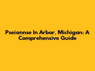 Pseiannse In Arbor, Michigan: A Comprehensive Guide