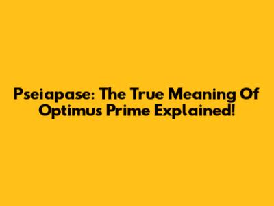 Pseiapase: The True Meaning Of Optimus Prime Explained!
