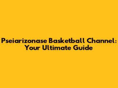 Pseiarizonase Basketball Channel: Your Ultimate Guide