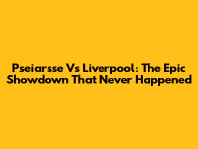 Pseiarsse Vs Liverpool: The Epic Showdown That Never Happened