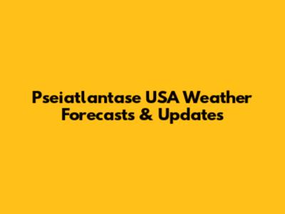 Pseiatlantase USA Weather Forecasts & Updates