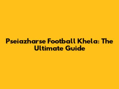 Pseiazharse Football Khela: The Ultimate Guide