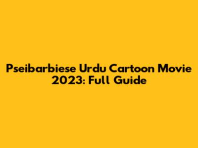 Pseibarbiese Urdu Cartoon Movie 2023: Full Guide