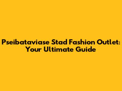 Pseibataviase Stad Fashion Outlet: Your Ultimate Guide