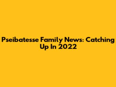 Pseibatesse Family News: Catching Up In 2022