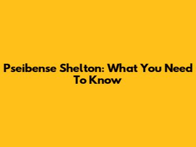 Pseibense Shelton: What You Need To Know